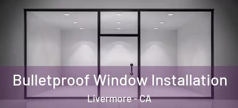  Bulletproof Window Installation Livermore - CA